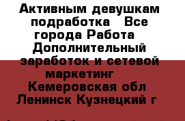 Активным девушкам подработка - Все города Работа » Дополнительный заработок и сетевой маркетинг   . Кемеровская обл.,Ленинск-Кузнецкий г.